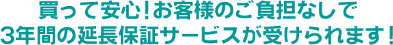 買って安心！お客様のご負担なしで３年間の延長保証サービスが受けられます